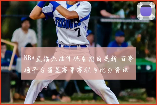 NBA直播无插件观看指南更新 百事通平台覆盖赛事赛程与比分资讯
