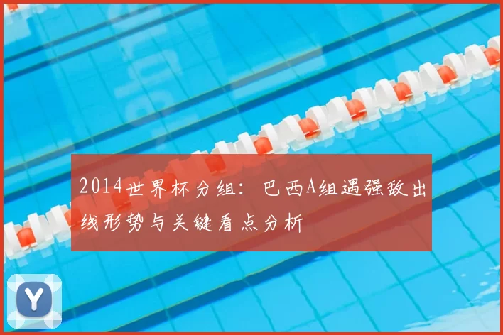 2014世界杯分组：巴西A组遇强敌出线形势与关键看点分析