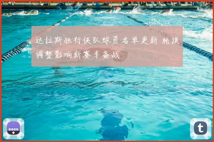 达拉斯独行侠队球员名单更新 轮换调整影响新赛季备战