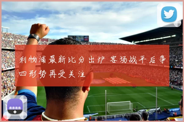 利物浦最新比分出炉 客场战平后争四形势再受关注