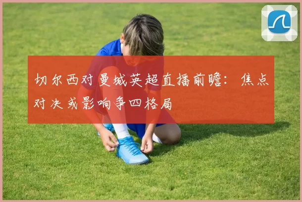 切尔西对曼城英超直播前瞻：焦点对决或影响争四格局