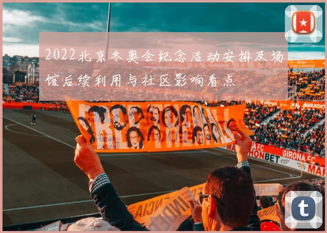 2022北京冬奥会纪念活动安排及场馆后续利用与社区影响看点