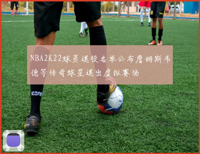 NBA2K22球员退役名单公布詹姆斯韦德等传奇球星退出虚拟赛场