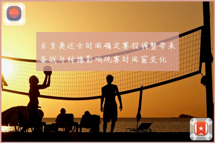 东京奥运会时间确定赛程调整带来备战与转播影响观赛时间窗变化