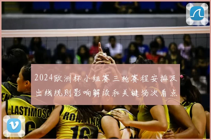 2024欧洲杯小组赛三轮赛程安排及出线规则影响解读和关键场次看点