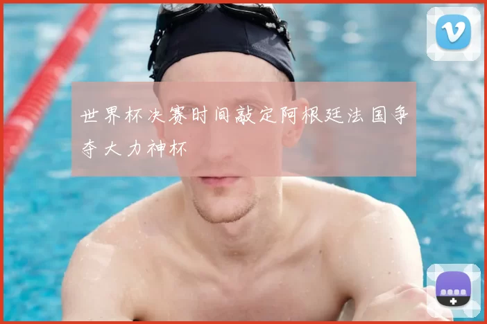 世界杯决赛时间敲定阿根廷法国争夺大力神杯