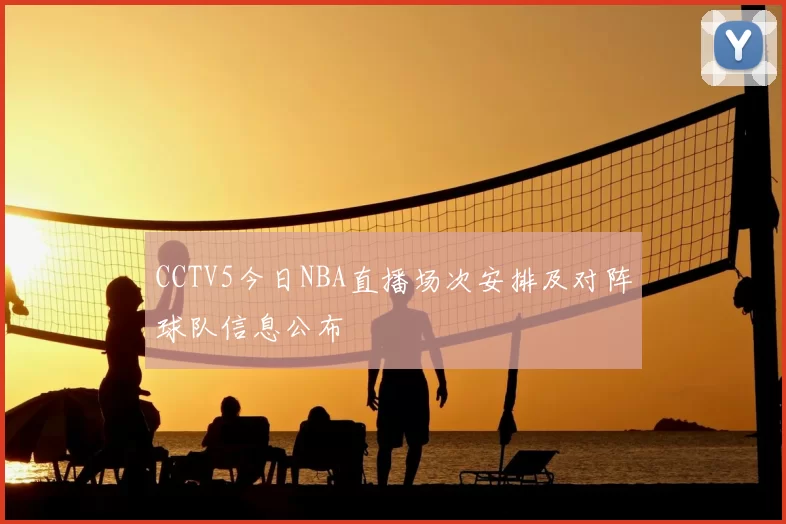 CCTV5今日NBA直播场次安排及对阵球队信息公布