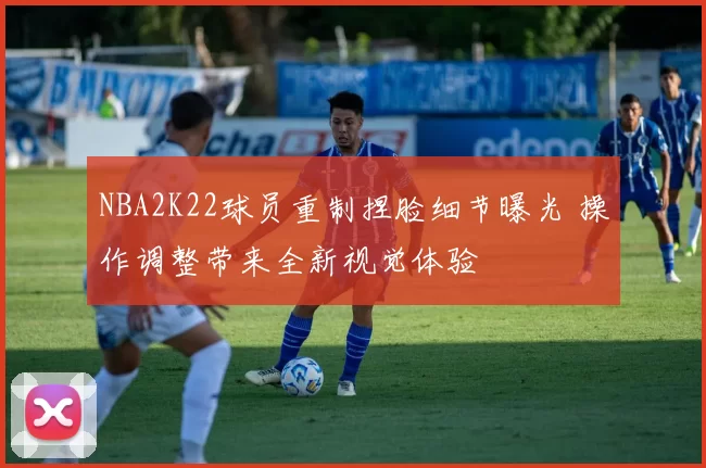 NBA2K22球员重制捏脸细节曝光 操作调整带来全新视觉体验