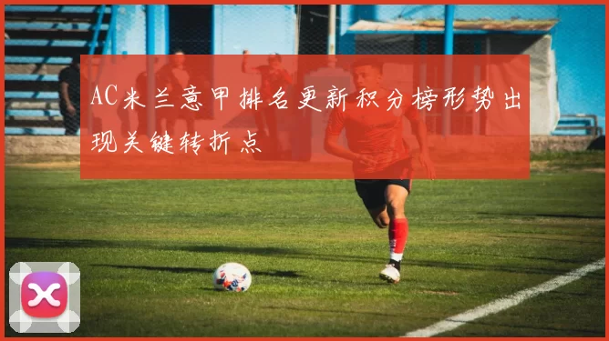 AC米兰意甲排名更新积分榜形势出现关键转折点