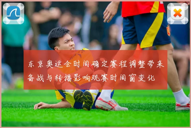 东京奥运会时间确定赛程调整带来备战与转播影响观赛时间窗变化