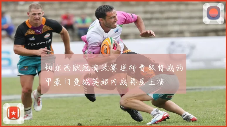 切尔西欧冠淘汰赛逆转晋级将战西甲豪门曼城英超内战再度上演