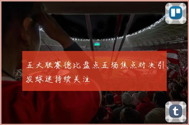 五大联赛德比盘点五场焦点对决引发球迷持续关注