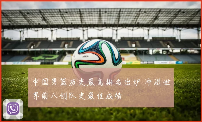 中国男篮历史最高排名出炉 冲进世界前八创队史最佳成绩
