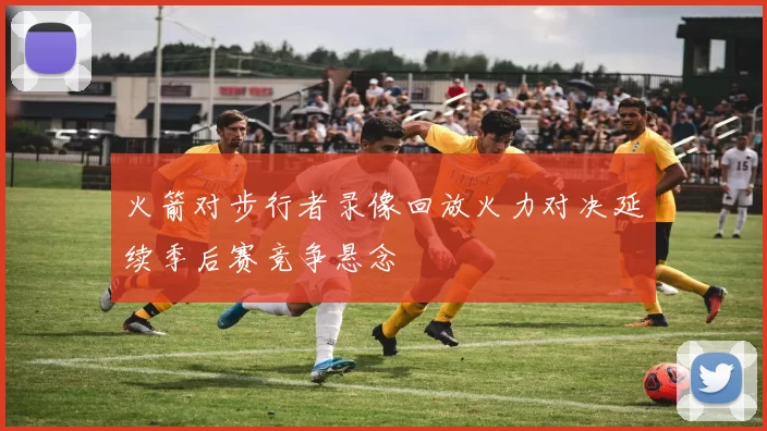 火箭对步行者录像回放火力对决延续季后赛竞争悬念