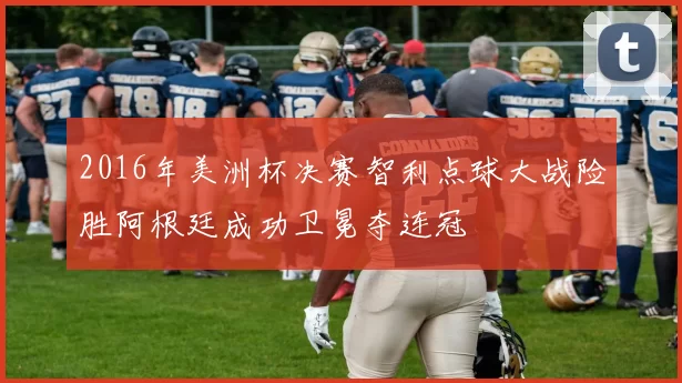 2016年美洲杯决赛智利点球大战险胜阿根廷成功卫冕夺连冠