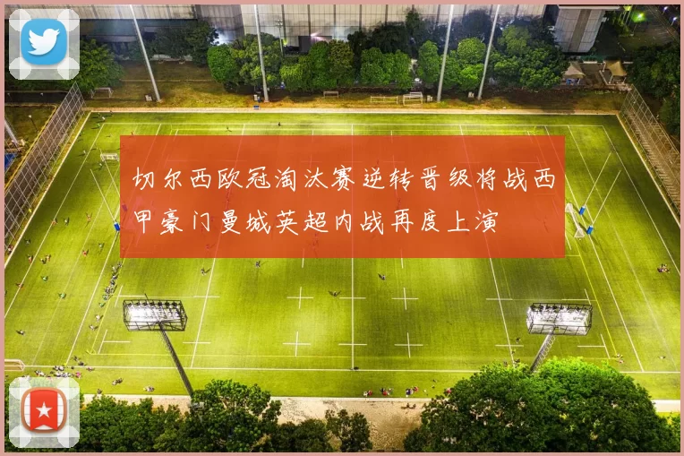 切尔西欧冠淘汰赛逆转晋级将战西甲豪门曼城英超内战再度上演