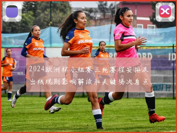 2024欧洲杯小组赛三轮赛程安排及出线规则影响解读和关键场次看点