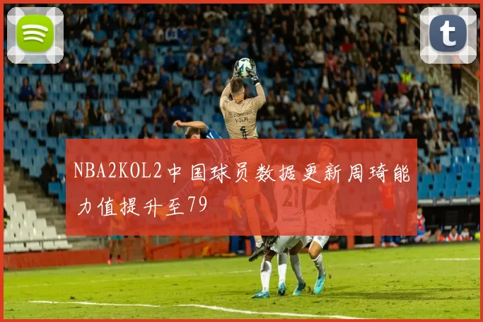 NBA2KOL2中国球员数据更新周琦能力值提升至79