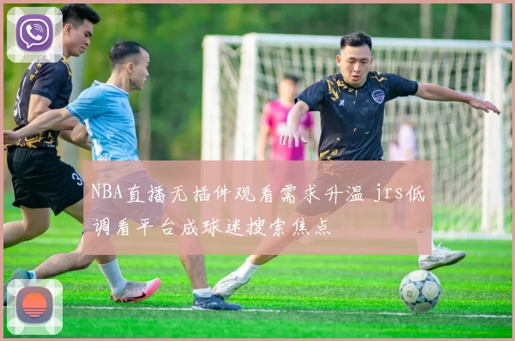 NBA直播无插件观看需求升温 jrs低调看平台成球迷搜索焦点