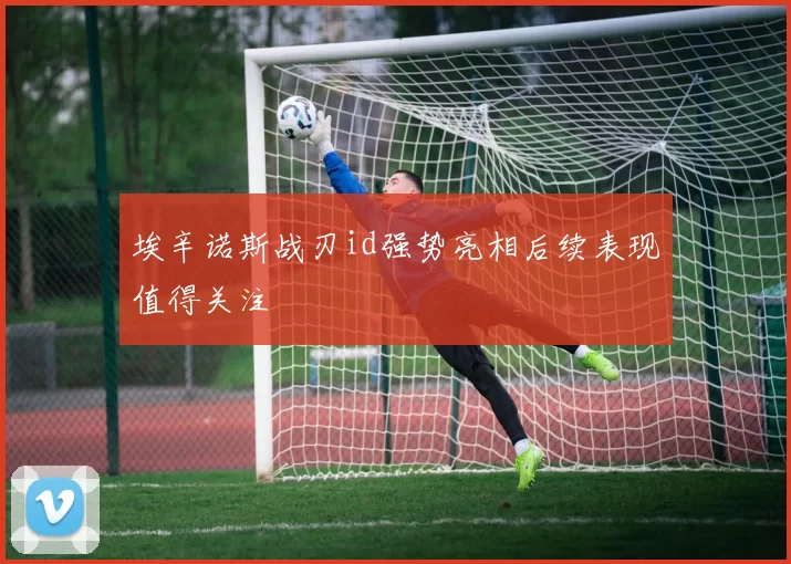 埃辛诺斯战刃id强势亮相后续表现值得关注